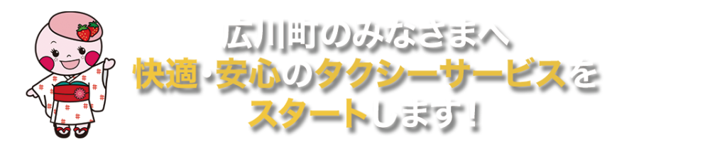 広川町のみなさまへ
快適・安心のタクシーサービスを
スタートします！