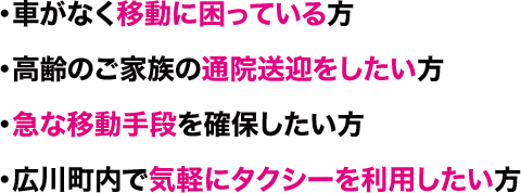 ・車がなく移動に困っている方
・高齢のご家族の通院送迎をしたい方
・急な移動手段を確保したい方
・広川町内で気軽にタクシーを利用したい方